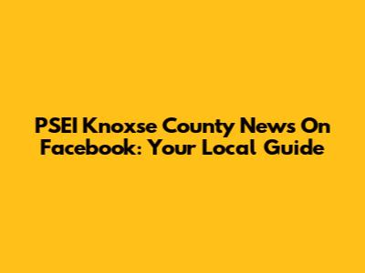 PSEI Knoxse County News On Facebook: Your Local Guide