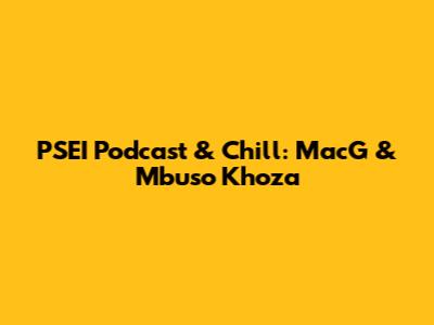PSEI Podcast & Chill: MacG & Mbuso Khoza