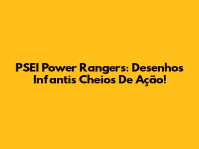PSEI Power Rangers: Desenhos Infantis Cheios De Ação!