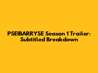 PSEIBARRYSE Season 1 Trailer: Subtitled Breakdown