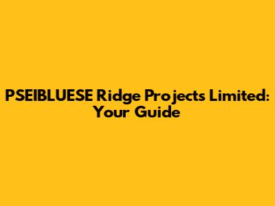 PSEIBLUESE Ridge Projects Limited: Your Guide