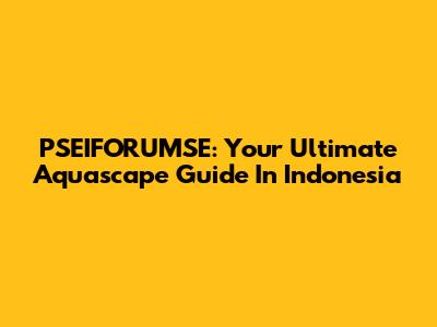 PSEIFORUMSE: Your Ultimate Aquascape Guide In Indonesia