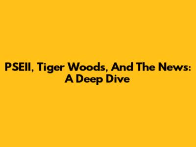 PSEII, Tiger Woods, And The News: A Deep Dive