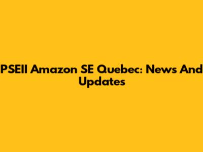 PSEII Amazon SE Quebec: News And Updates