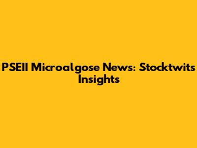 PSEII Microalgose News: Stocktwits Insights