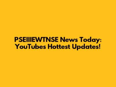 PSEIIIEWTNSE News Today: YouTube's Hottest Updates!