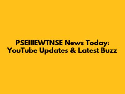 PSEIIIEWTNSE News Today: YouTube Updates & Latest Buzz