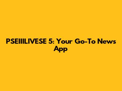 PSEIIILIVESE 5: Your Go-To News App