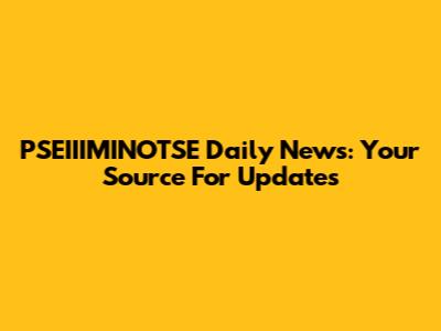PSEIIIMINOTSE Daily News: Your Source For Updates