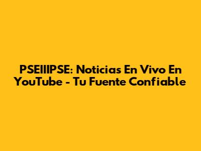 PSEIIIPSE: Noticias En Vivo En YouTube - Tu Fuente Confiable