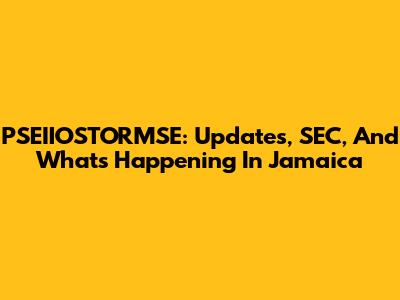 PSEIIOSTORMSE: Updates, SEC, And What's Happening In Jamaica
