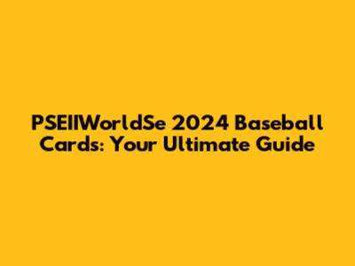 PSEIIWorldSe 2024 Baseball Cards: Your Ultimate Guide