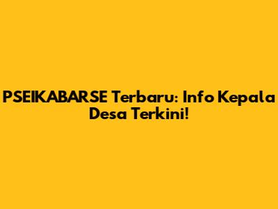 PSEIKABARSE Terbaru: Info Kepala Desa Terkini!