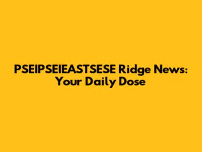 PSEIPSEIEASTSESE Ridge News: Your Daily Dose