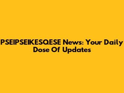 PSEIPSEIKESQESE News: Your Daily Dose Of Updates