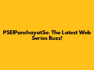 PSEIPanchayatSe: The Latest Web Series Buzz!