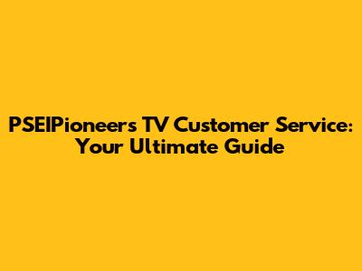 PSEIPioneers TV Customer Service: Your Ultimate Guide