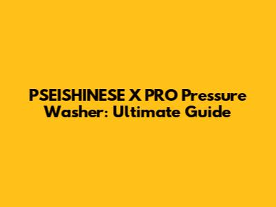 PSEISHINESE X PRO Pressure Washer: Ultimate Guide