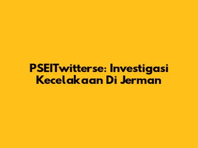 PSEITwitterse: Investigasi Kecelakaan Di Jerman