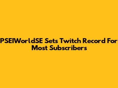 PSEIWorldSE Sets Twitch Record For Most Subscribers