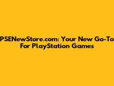 PSENewStore.com: Your New Go-To For PlayStation Games