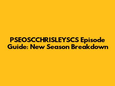 PSEOSCCHRISLEYSCS Episode Guide: New Season Breakdown