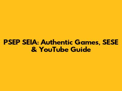 PSEP SEIA: Authentic Games, SESE & YouTube Guide