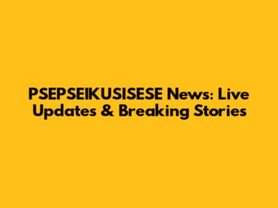 PSEPSEIKUSISESE News: Live Updates & Breaking Stories