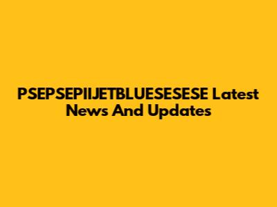 PSEPSEPIIJETBLUESESESE Latest News And Updates