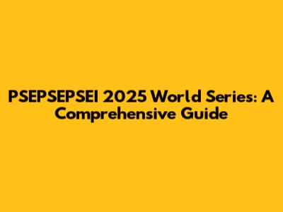 PSEPSEPSEI 2025 World Series: A Comprehensive Guide