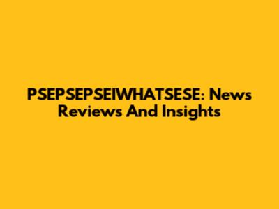 PSEPSEPSEIWHATSESE: News Reviews And Insights