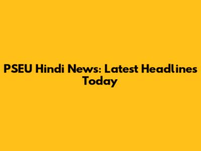 PSEU Hindi News: Latest Headlines Today
