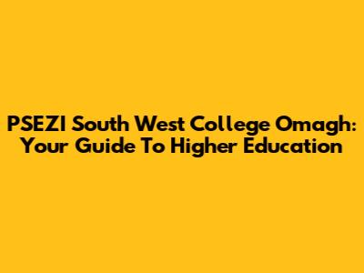 PSEZI South West College Omagh: Your Guide To Higher Education