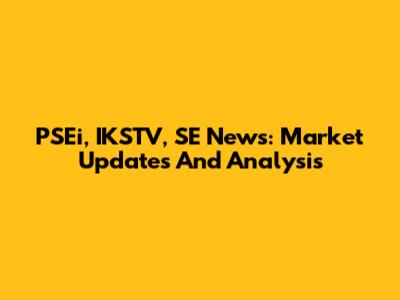 PSEi, IKSTV, SE News: Market Updates And Analysis