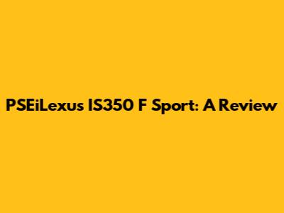 PSEiLexus IS350 F Sport: A Review
