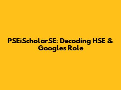 PSEiScholarSE: Decoding HSE & Google's Role