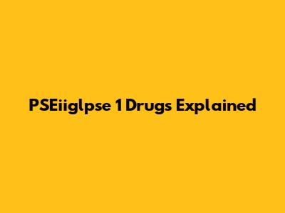 PSEiiglpse 1 Drugs Explained