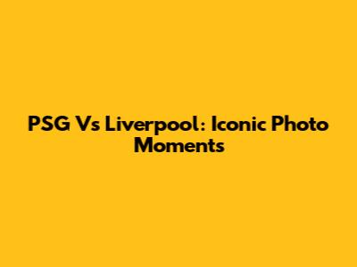 PSG Vs Liverpool: Iconic Photo Moments