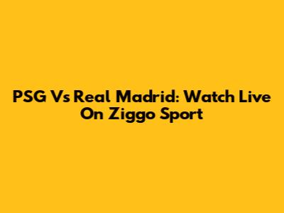 PSG Vs Real Madrid: Watch Live On Ziggo Sport