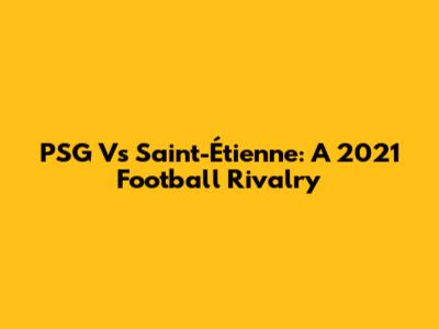PSG Vs Saint-Étienne: A 2021 Football Rivalry