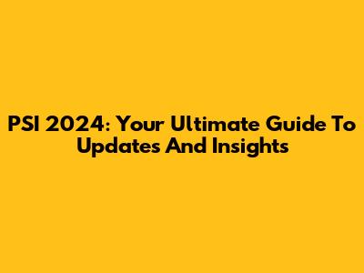 PSI 2024: Your Ultimate Guide To Updates And Insights
