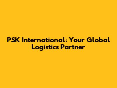 PSK International: Your Global Logistics Partner
