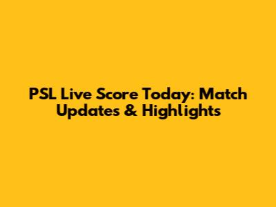 PSL Live Score Today: Match Updates & Highlights