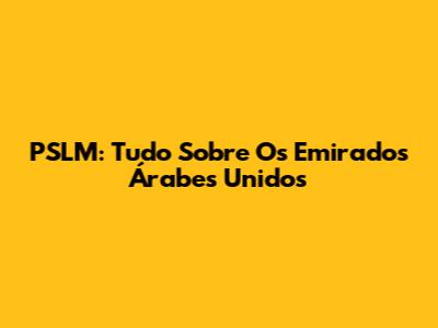 PSLM: Tudo Sobre Os Emirados Árabes Unidos