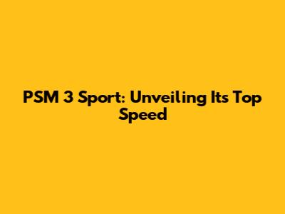 PSM 3 Sport: Unveiling Its Top Speed
