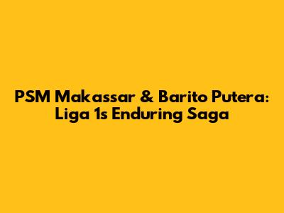 PSM Makassar & Barito Putera: Liga 1's Enduring Saga
