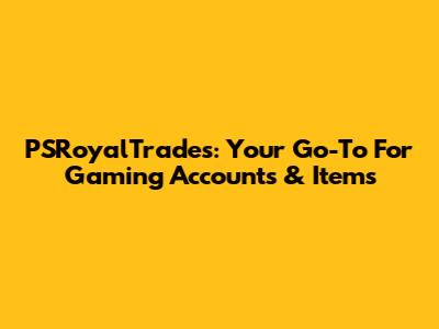 PSRoyalTrades: Your Go-To For Gaming Accounts & Items
