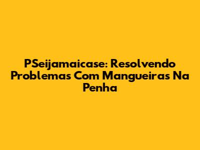 PSeijamaicase: Resolvendo Problemas Com Mangueiras Na Penha