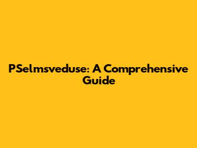 PSelmsveduse: A Comprehensive Guide