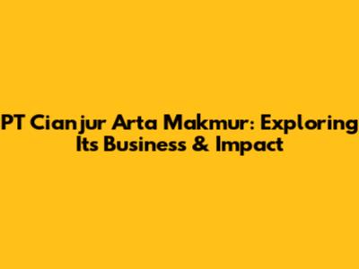 PT Cianjur Arta Makmur: Exploring Its Business & Impact